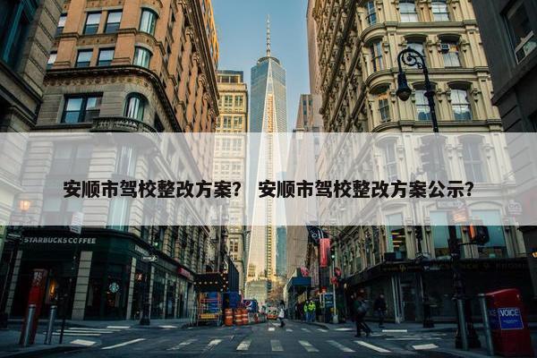 安顺市驾校整改方案？ 安顺市驾校整改方案公示？
