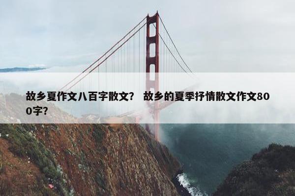 故乡夏作文八百字散文？ 故乡的夏季抒情散文作文800字？