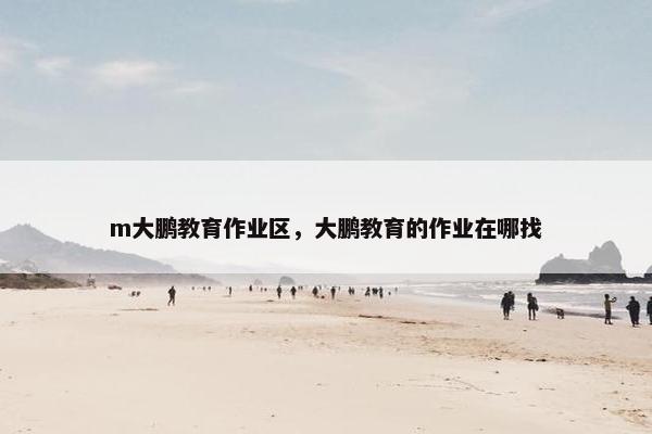 m大鹏教育作业区，大鹏教育的作业在哪找