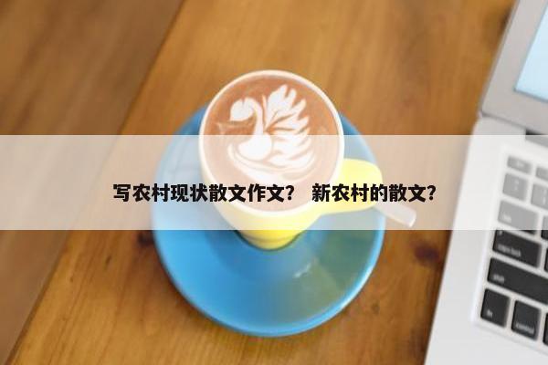 写农村现状散文作文？ 新农村的散文？
