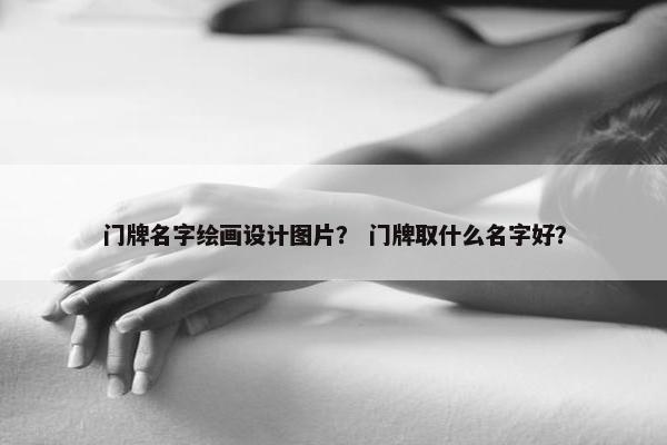 门牌名字绘画设计图片？ 门牌取什么名字好？
