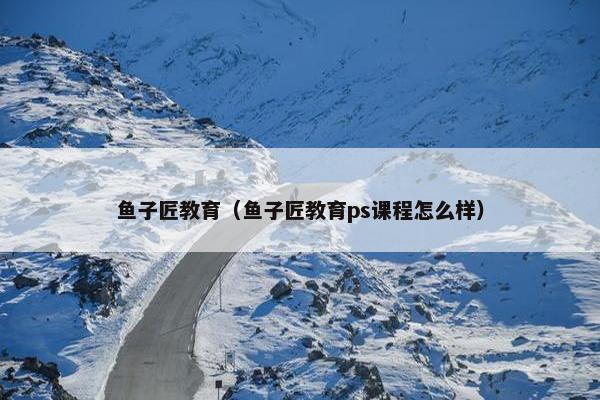 鱼子匠教育（鱼子匠教育ps课程怎么样）