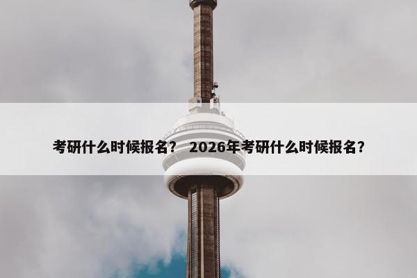 考研什么时候报名？ 2026年考研什么时候报名？