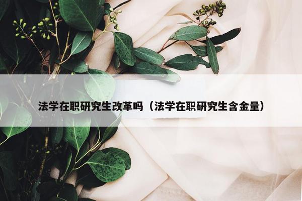 法学在职研究生改革吗（法学在职研究生含金量）