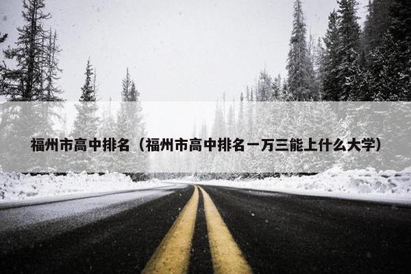 福州市高中排名（福州市高中排名一万三能上什么大学）