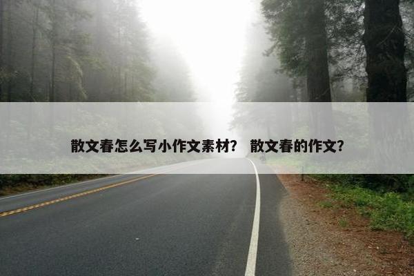 散文春怎么写小作文素材？ 散文春的作文？