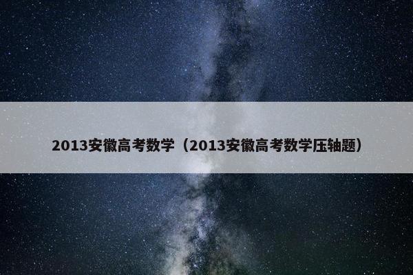 2013安徽高考数学（2013安徽高考数学压轴题）