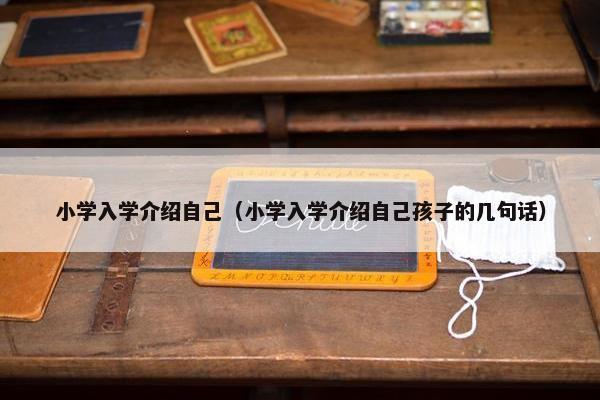 小学入学介绍自己（小学入学介绍自己孩子的几句话）