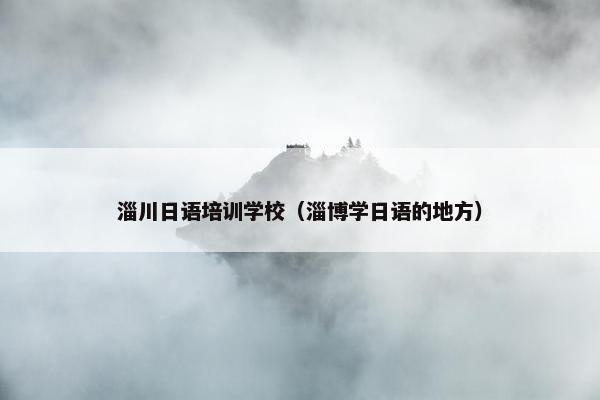 淄川日语培训学校（淄博学日语的地方）