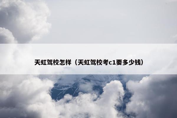 天虹驾校怎样（天虹驾校考c1要多少钱）