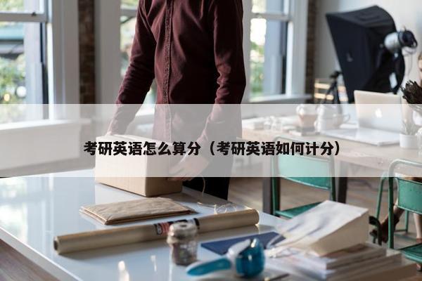 考研英语怎么算分（考研英语如何计分）