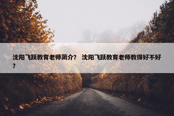 沈阳飞跃教育老师简介？ 沈阳飞跃教育老师教得好不好？