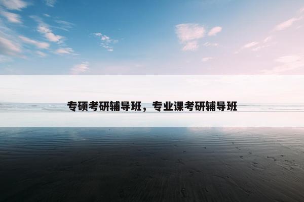 专硕考研辅导班，专业课考研辅导班