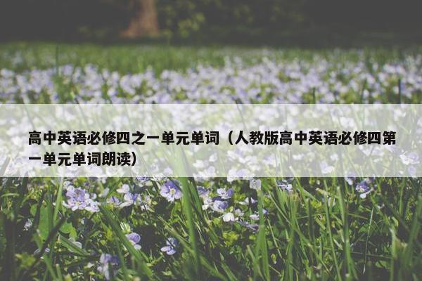 高中英语必修四之一单元单词（人教版高中英语必修四第一单元单词朗读）