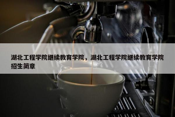 湖北工程学院继续教育学院，湖北工程学院继续教育学院招生简章