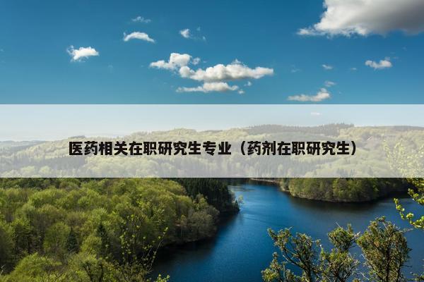 医药相关在职研究生专业（药剂在职研究生）