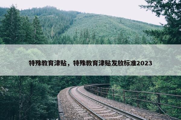 特殊教育津贴，特殊教育津贴发放标准2023
