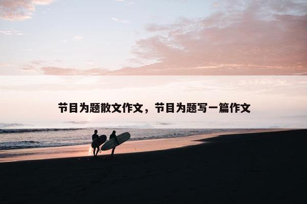 节目为题散文作文，节目为题写一篇作文