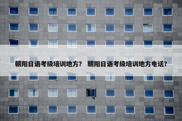 朝阳日语考级培训地方？ 朝阳日语考级培训地方电话？