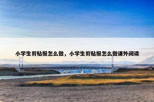 小学生剪贴报怎么做，小学生剪贴报怎么做课外阅读