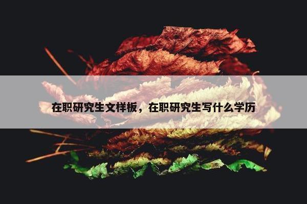 在职研究生文样板，在职研究生写什么学历