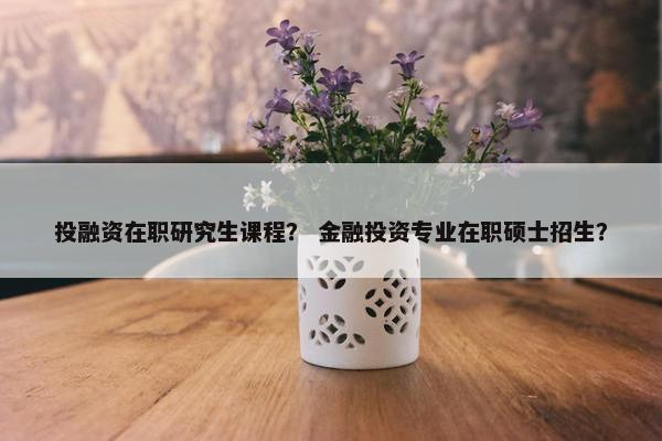 投融资在职研究生课程？ 金融投资专业在职硕士招生？