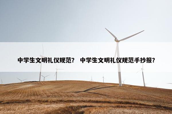 中学生文明礼仪规范？ 中学生文明礼仪规范手抄报？