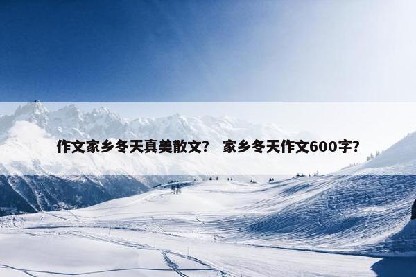 作文家乡冬天真美散文？ 家乡冬天作文600字？