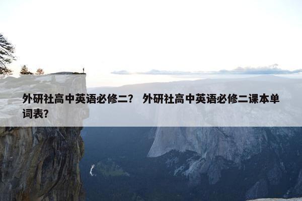 外研社高中英语必修二？ 外研社高中英语必修二课本单词表？