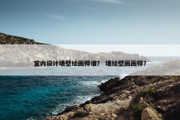 室内设计墙壁绘画师谁？ 墙绘壁画画师？