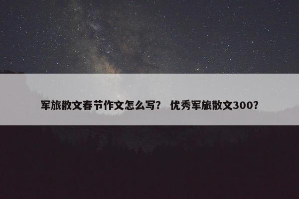 军旅散文春节作文怎么写？ 优秀军旅散文300？