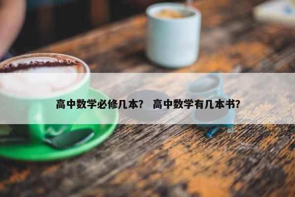 高中数学必修几本？ 高中数学有几本书？