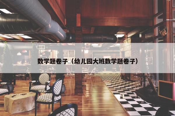 数学题卷子（幼儿园大班数学题卷子）