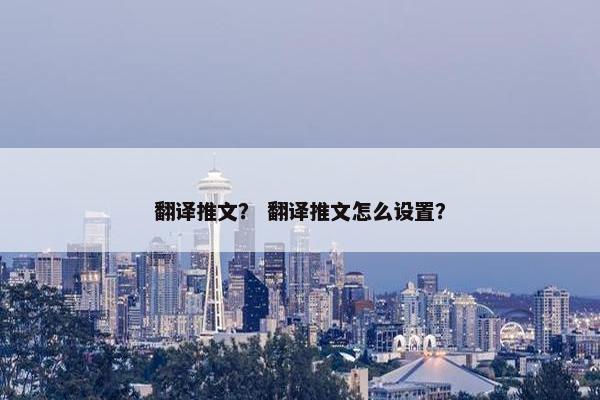 翻译推文？ 翻译推文怎么设置？