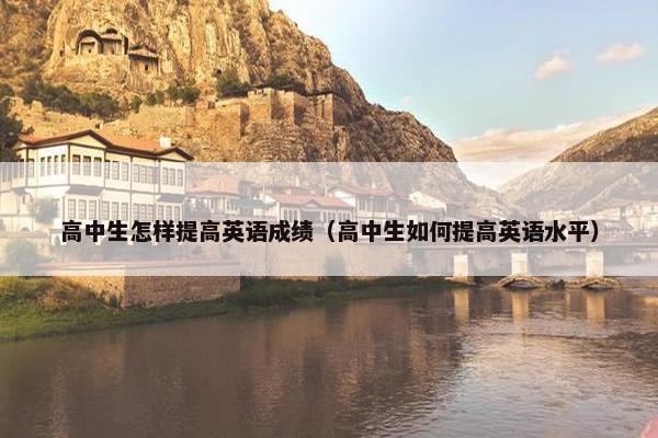 高中生怎样提高英语成绩（高中生如何提高英语水平）