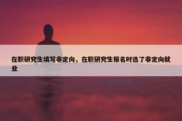 在职研究生填写非定向，在职研究生报名时选了非定向就业