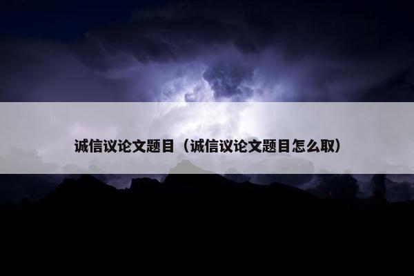 诚信议论文题目（诚信议论文题目怎么取）