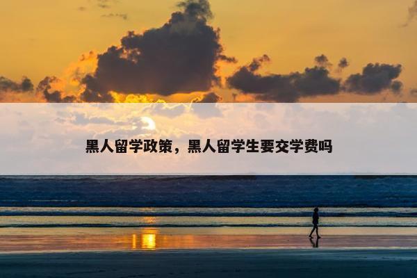 黑人留学政策，黑人留学生要交学费吗