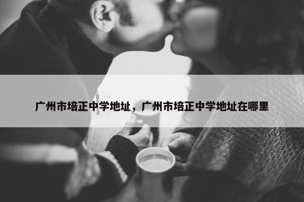 广州市培正中学地址，广州市培正中学地址在哪里