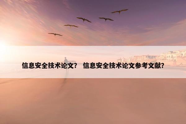 信息安全技术论文？ 信息安全技术论文参考文献？