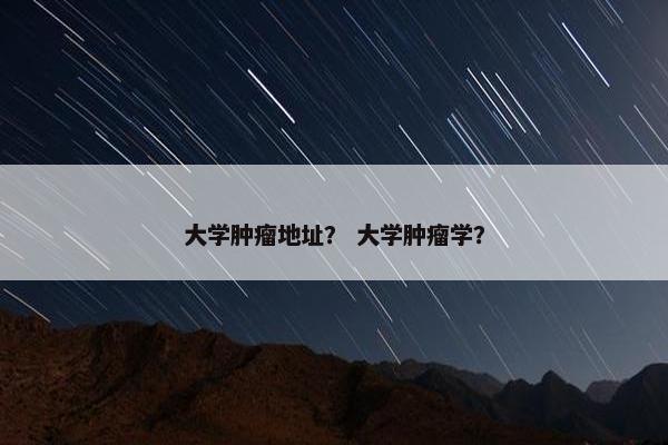 大学肿瘤地址？ 大学肿瘤学？