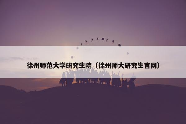 徐州师范大学研究生院（徐州师大研究生官网）