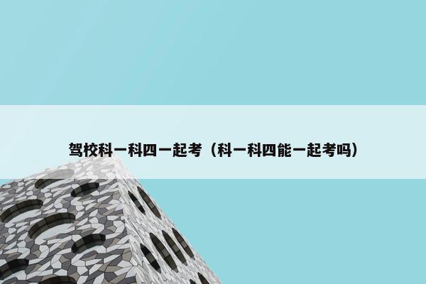 驾校科一科四一起考（科一科四能一起考吗）