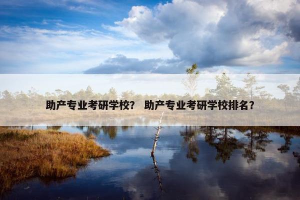 助产专业考研学校？ 助产专业考研学校排名？