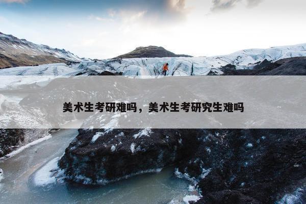 美术生考研难吗，美术生考研究生难吗
