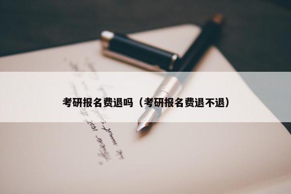 考研报名费退吗（考研报名费退不退）