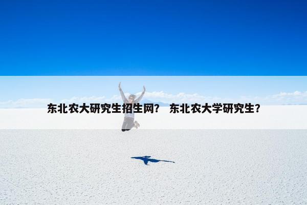 东北农大研究生招生网？ 东北农大学研究生？