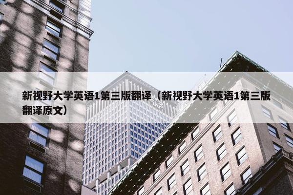 新视野大学英语1第三版翻译（新视野大学英语1第三版翻译原文）