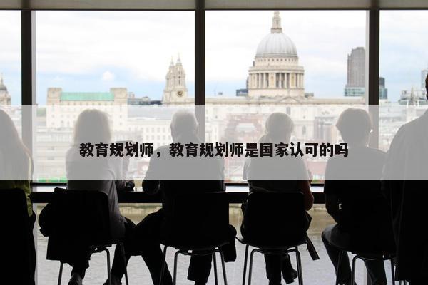 教育规划师，教育规划师是国家认可的吗