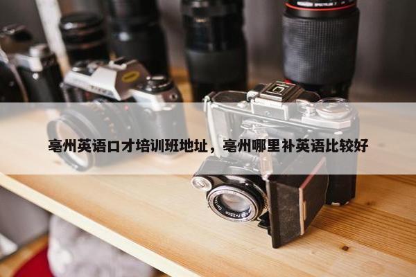 亳州英语口才培训班地址，亳州哪里补英语比较好